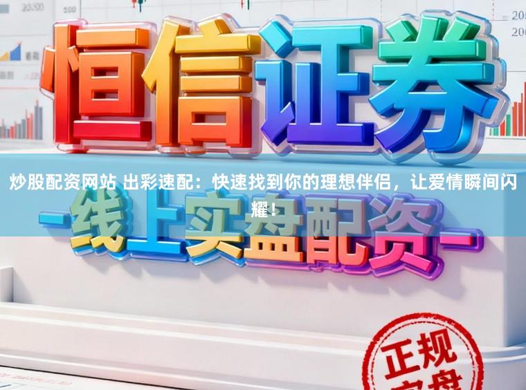 炒股配资网站 出彩速配：快速找到你的理想伴侣，让爱情瞬间闪耀！