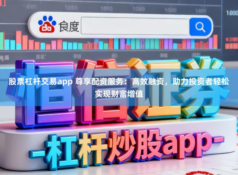 股票杠杆交易app 尊享配资服务：高效融资，助力投资者轻松实现财富增值