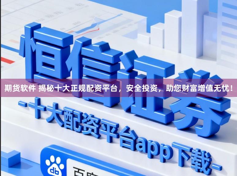 期货软件 揭秘十大正规配资平台，安全投资，助您财富增值无忧！