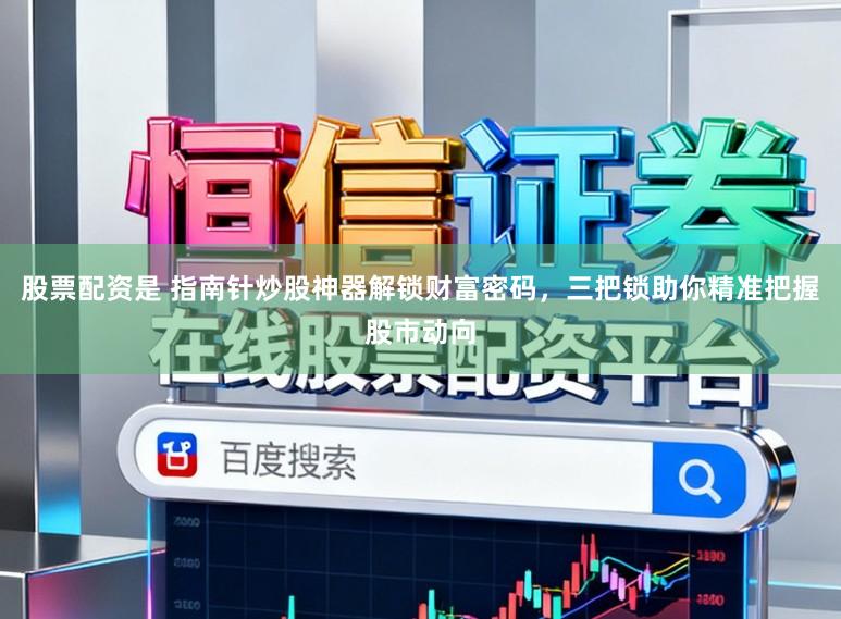 股票配资是 指南针炒股神器解锁财富密码，三把锁助你精准把握股市动向
