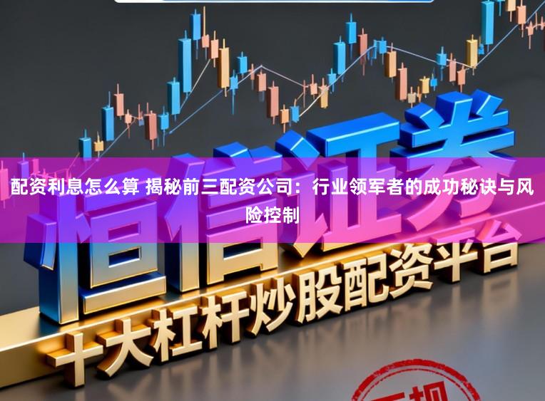 配资利息怎么算 揭秘前三配资公司：行业领军者的成功秘诀与风险控制