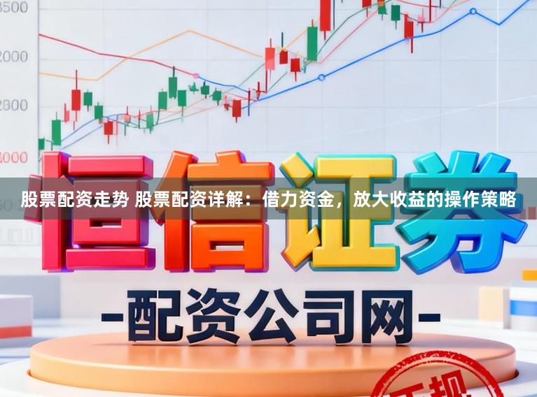 股票配资走势 股票配资详解：借力资金，放大收益的操作策略