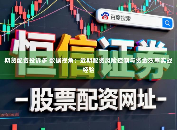 期货配资投诉多 数据视角：近期配资风险控制与资金效率实战经验