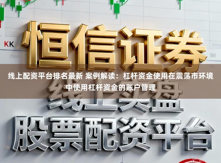 线上配资平台排名最新 案例解读：杠杆资金使用在震荡市环境中使用杠杆资金的账户管理