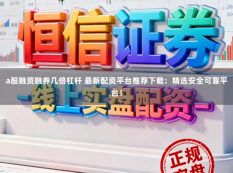 a股融资融券几倍杠杆 最新配资平台推荐下载：精选安全可靠平台！