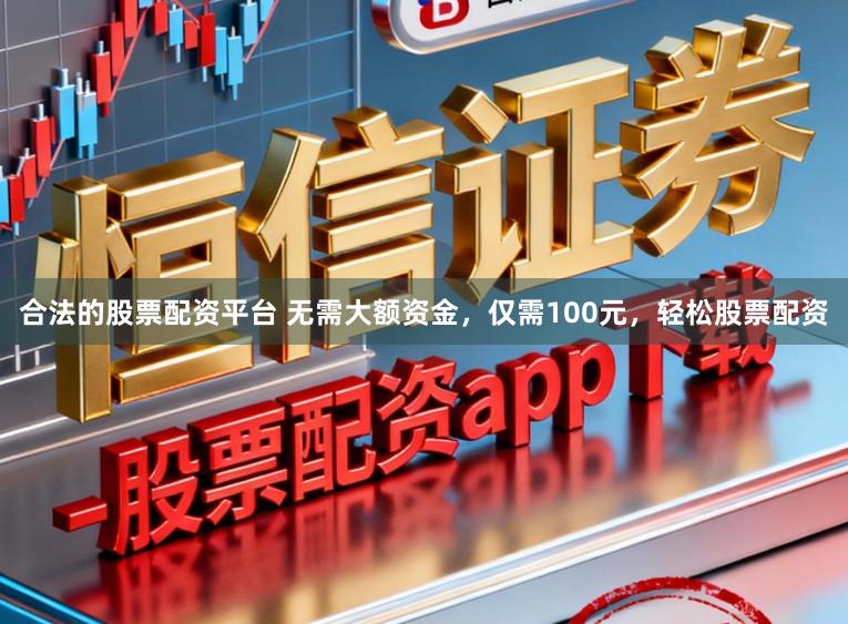 合法的股票配资平台 无需大额资金，仅需100元，轻松股票配资
