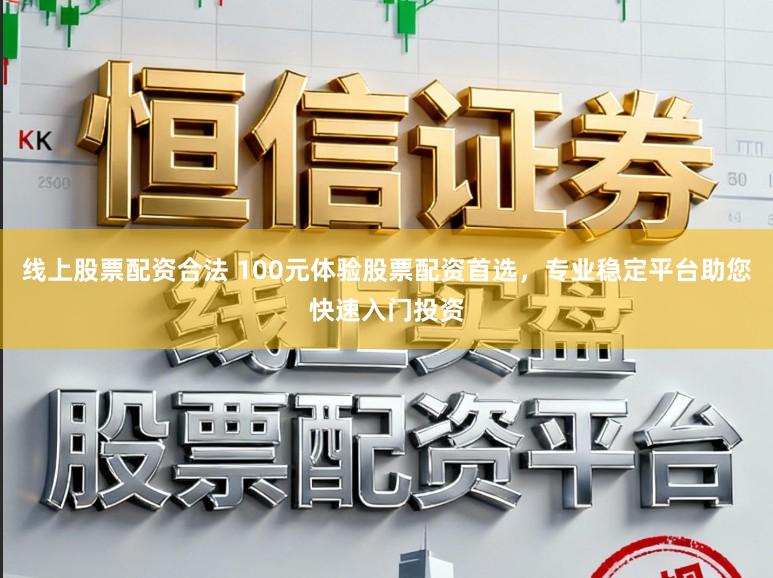 线上股票配资合法 100元体验股票配资首选，专业稳定平台助您快速入门投资