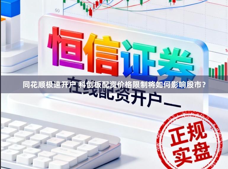同花顺极速开户 科创板配资价格限制将如何影响股市？