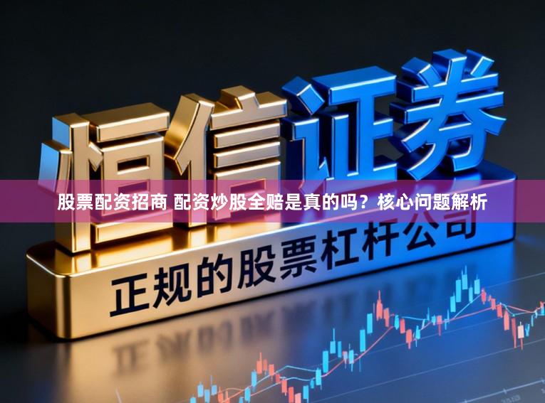 股票配资招商 配资炒股全赔是真的吗？核心问题解析