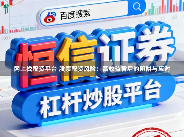网上找配资平台 股票配资风险：高收益背后的陷阱与应对