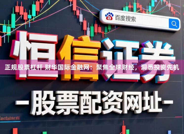 正规股票杠杆 财华国际金融网：聚焦全球财经，洞悉投资先机