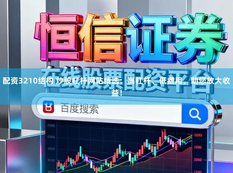 配资3210结构 炒股杠杆网站精选：高杠杆、低费用，助您放大收益！