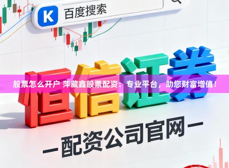 股票怎么开户 萍藏鑫股票配资：专业平台，助您财富增值！