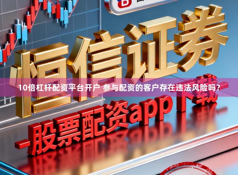 10倍杠杆配资平台开户 参与配资的客户存在违法风险吗？