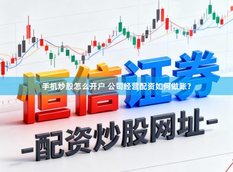 手机炒股怎么开户 公司经营配资如何做账？