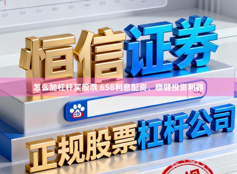 怎么加杠杆买股票 658利息配资，稳健投资利器