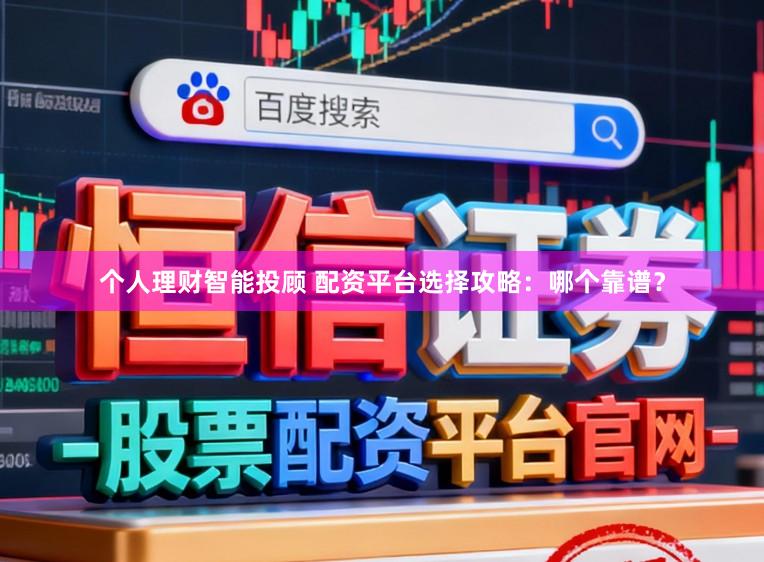 个人理财智能投顾 配资平台选择攻略：哪个靠谱？