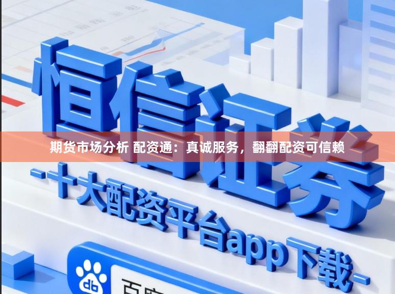 期货市场分析 配资通：真诚服务，翻翻配资可信赖