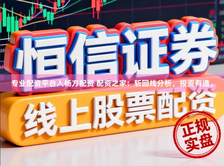 专业配资平台入杨方配资 配资之家：斩回线分析，投资有道。