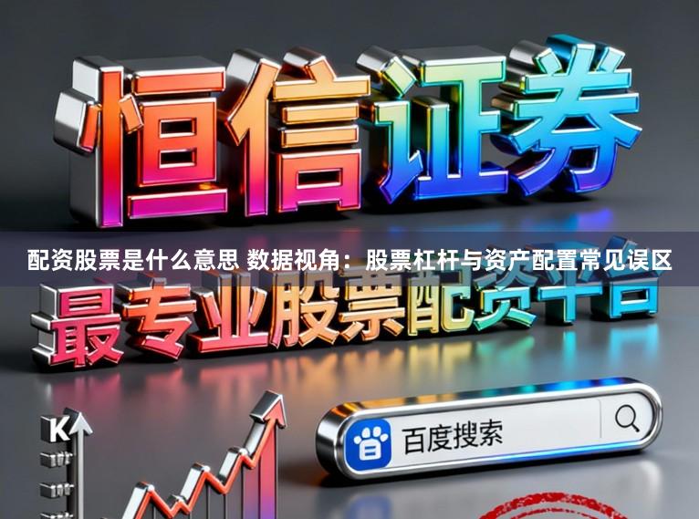 配资股票是什么意思 数据视角：股票杠杆与资产配置常见误区