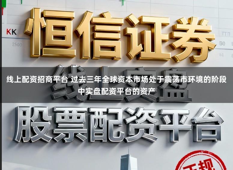 线上配资招商平台 过去三年全球资本市场处于震荡市环境的阶段中实盘配资平台的资产