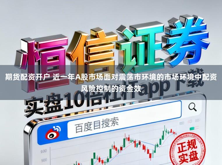 期货配资开户 近一年A股市场面对震荡市环境的市场环境中配资风险控制的资金效