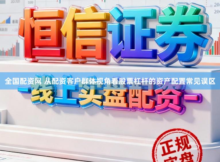 全国配资网 从配资客户群体视角看股票杠杆的资产配置常见误区