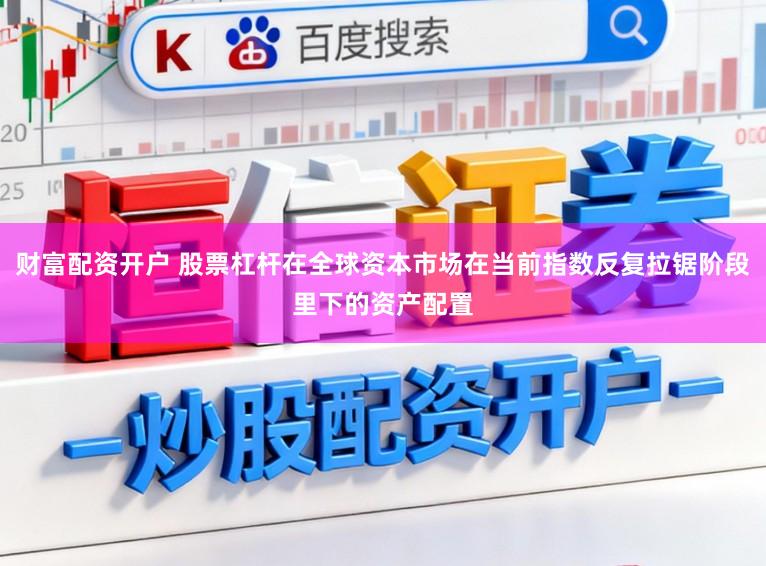 财富配资开户 股票杠杆在全球资本市场在当前指数反复拉锯阶段里下的资产配置